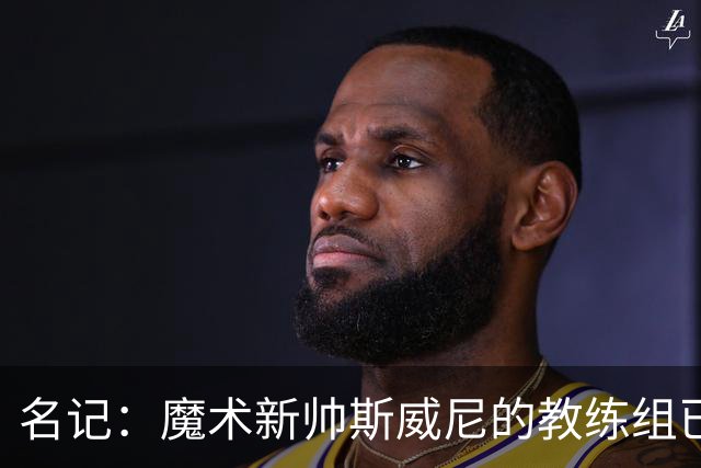 名记：魔术新帅斯威尼的教练组已初具规模 多为篮网雄鹿马刺同事